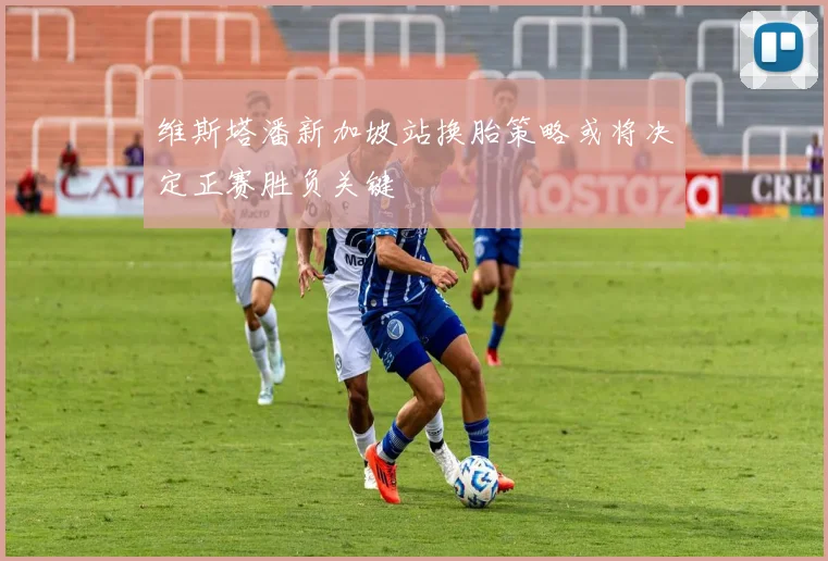 维斯塔潘新加坡站换胎策略或将决定正赛胜负关键